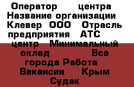 Оператор Call-центра › Название организации ­ Клевер, ООО › Отрасль предприятия ­ АТС, call-центр › Минимальный оклад ­ 25 000 - Все города Работа » Вакансии   . Крым,Судак